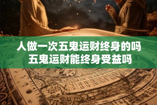 人做一次五鬼运财终身的吗 五鬼运财能终身受益吗