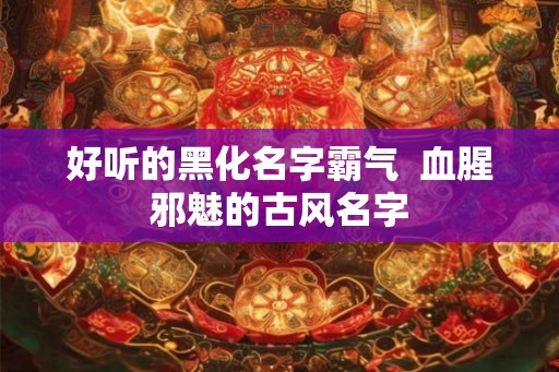 好听的黑化名字霸气  血腥邪魅的古风名字