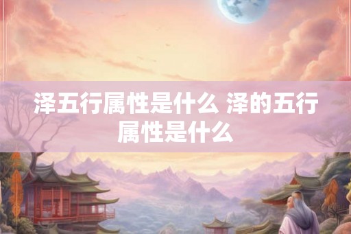 泽五行属性是什么 泽的五行属性是什么 泽五行属性是什么 泽的五行属性是什么