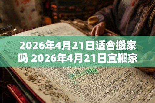 2026年4月21日适合搬家吗 2026年4月21日宜搬家