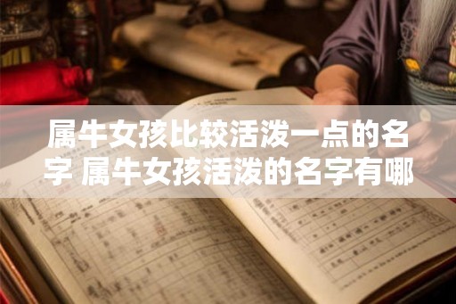 属牛女孩比较活泼一点的名字 属牛女孩活泼的名字有哪些