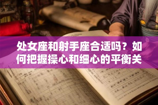 处女座和射手座合适吗？如何把握操心和细心的平衡关系