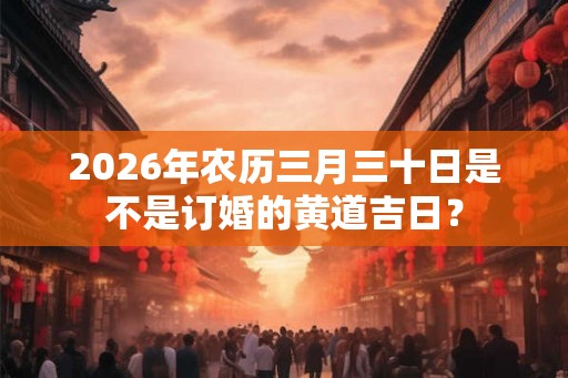 2026年农历三月三十日是不是订婚的黄道吉日？