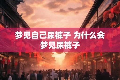 梦见自己尿裤子 为什么会梦见尿裤子