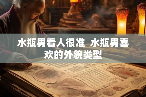 水瓶男看人很准 水瓶男喜欢的外貌类型 水瓶男看人很准 水瓶男喜欢的外貌类型