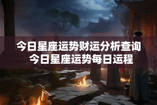今日星座运势财运分析查询 今日星座运势每日运程 今日星座运势财运分析查询 今日星座运势每日运程