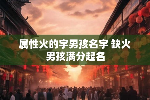 属性火的字男孩名字 缺火男孩满分起名 属性火的字男孩名字 缺火男孩满分起名