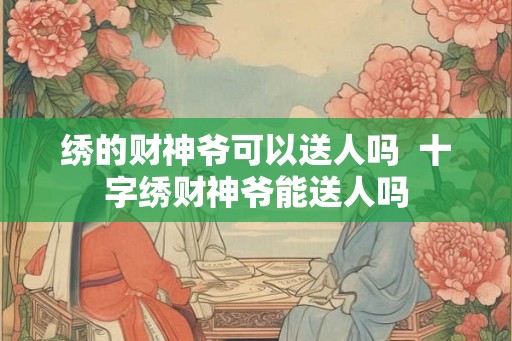 绣的财神爷可以送人吗  十字绣财神爷能送人吗