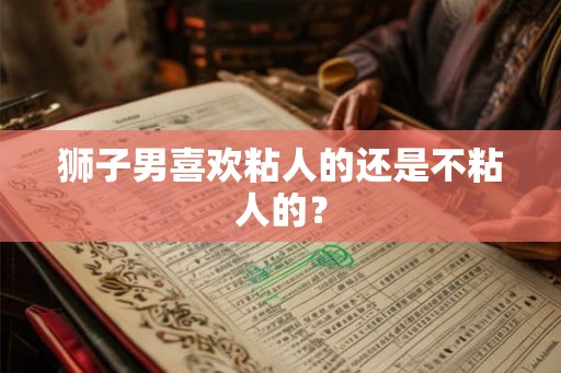 狮子男喜欢粘人的还是不粘人的？