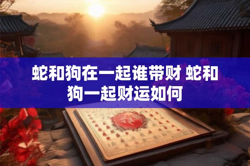 蛇和狗在一起谁带财 蛇和狗一起财运如何