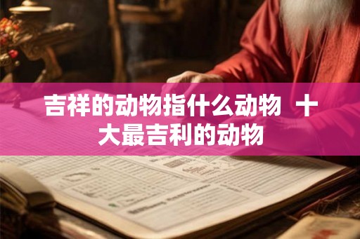 吉祥的动物指什么动物  十大最吉利的动物
