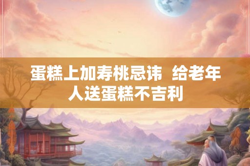 蛋糕上加寿桃忌讳  给老年人送蛋糕不吉利