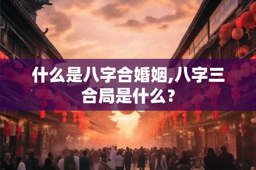 什么是八字合婚姻,八字三合局是什么？
