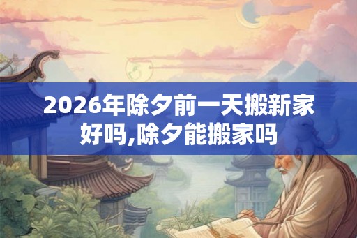 2026年除夕前一天搬新家好吗,除夕能搬家吗