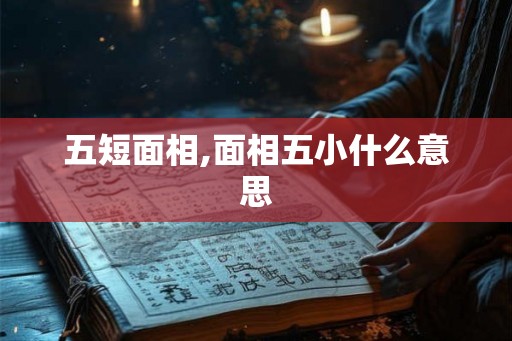 五短面相,面相五小什么意思 五短面相,面相五小什么意思