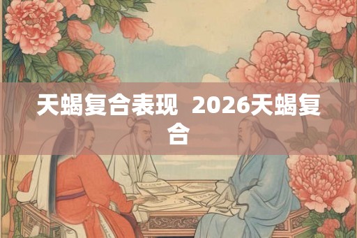 天蝎复合表现  2026天蝎复合