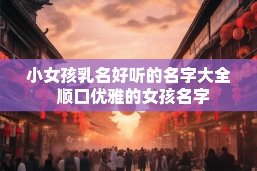 小女孩乳名好听的名字大全  顺口优雅的女孩名字