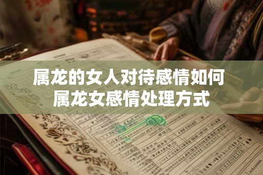 属龙的女人对待感情如何 属龙女感情处理方式 属龙的女人对待感情如何 属龙女感情处理方式