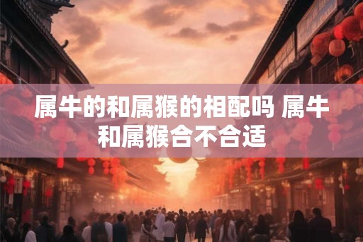 属牛的和属猴的相配吗 属牛和属猴合不合适