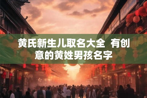 黄氏新生儿取名大全  有创意的黄姓男孩名字