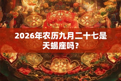 2026年农历九月二十七是天蝎座吗？