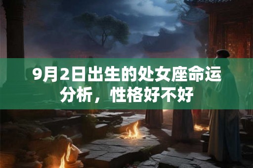 9月2日出生的处女座命运分析，性格好不好