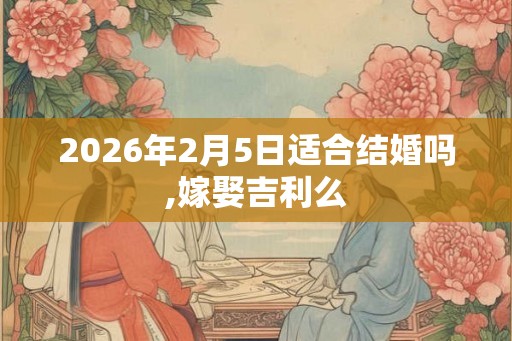 2026年2月5日适合结婚吗,嫁娶吉利么 2026年2月5日适合结婚吗,嫁娶吉利么