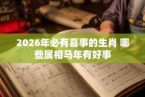2026年必有喜事的生肖 哪些属相马年有好事