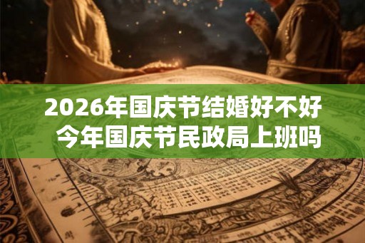 2026年国庆节结婚好不好 今年国庆节民政局上班吗 2026年国庆节结婚好不好 今年国庆节民政局上班吗