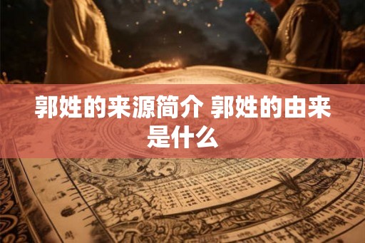 郭姓的来源简介 郭姓的由来是什么