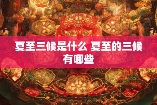 夏至三候是什么 夏至的三候有哪些 夏至三候是什么 夏至的三候有哪些