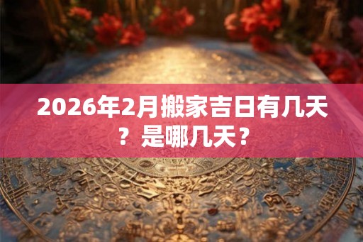 2026年2月搬家吉日有几天？是哪几天？