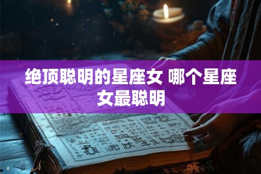 绝顶聪明的星座女 哪个星座女最聪明