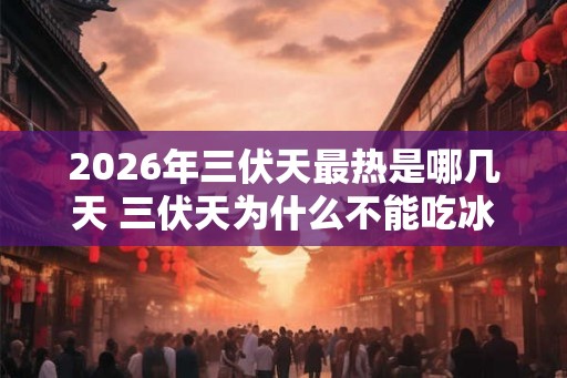 2026年三伏天最热是哪几天 三伏天为什么不能吃冰的