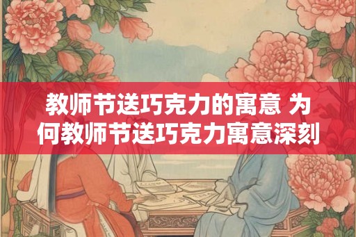教师节送巧克力的寓意 为何教师节送巧克力寓意深刻
