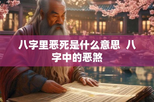 八字里恶死是什么意思 八字中的恶煞 八字里恶死是什么意思 八字中的恶煞
