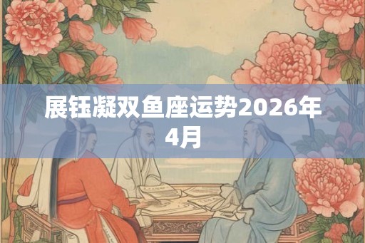 展钰凝双鱼座运势2026年4月