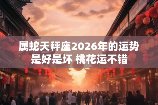 属蛇天秤座2026年的运势是好是坏 桃花运不错