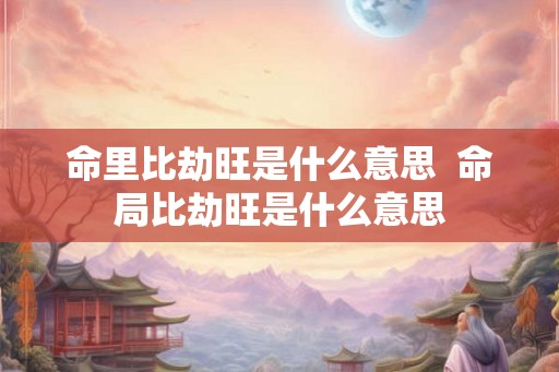 命里比劫旺是什么意思  命局比劫旺是什么意思