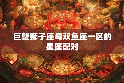 巨蟹狮子座与双鱼座一区的星座配对