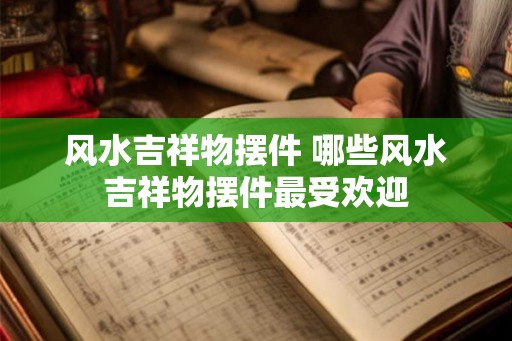 风水吉祥物摆件 哪些风水吉祥物摆件最受欢迎