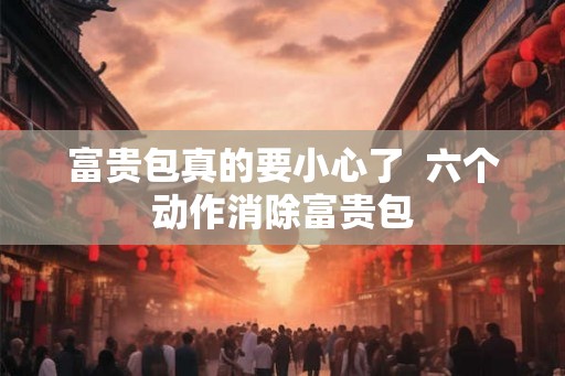 富贵包真的要小心了 六个动作消除富贵包 富贵包真的要小心了 六个动作消除富贵包