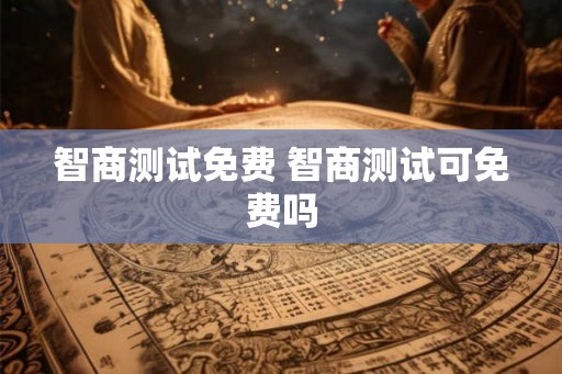 智商测试免费 智商测试可免费吗 智商测试免费 智商测试可免费吗