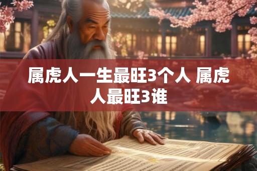 属虎人一生最旺3个人 属虎人最旺3谁 属虎人一生最旺3个人 属虎人最旺3谁