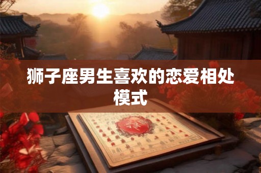狮子座男生喜欢的恋爱相处模式