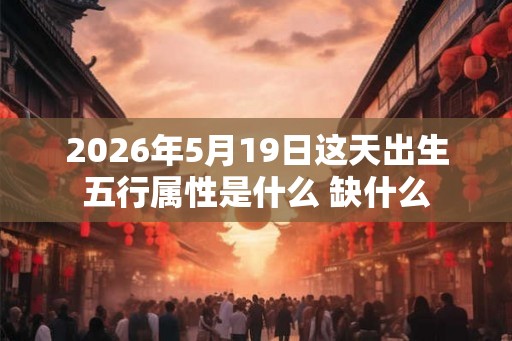 2026年5月19日这天出生五行属性是什么 缺什么