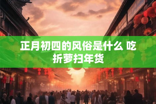 正月初四的风俗是什么 吃折萝扫年货