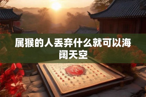 属猴的人丢弃什么就可以海阔天空