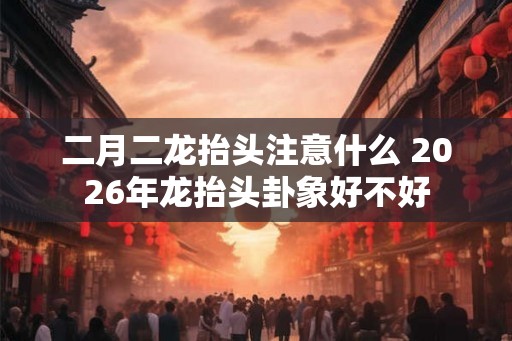 二月二龙抬头注意什么 2026年龙抬头卦象好不好