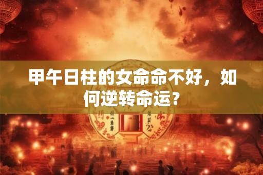 甲午日柱的女命命不好，如何逆转命运？